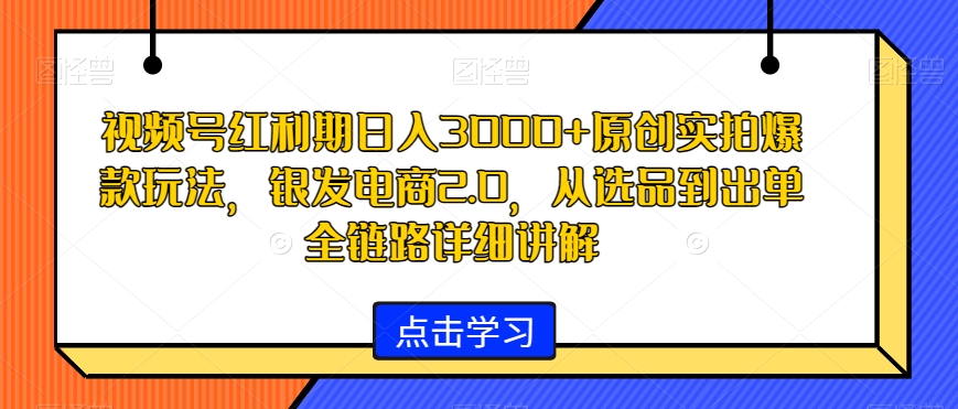 视频号红利期日入3000+原创实拍爆款玩法，银发电商2.0，从选品到出单全链路详细讲解【揭秘】-小伟资源网