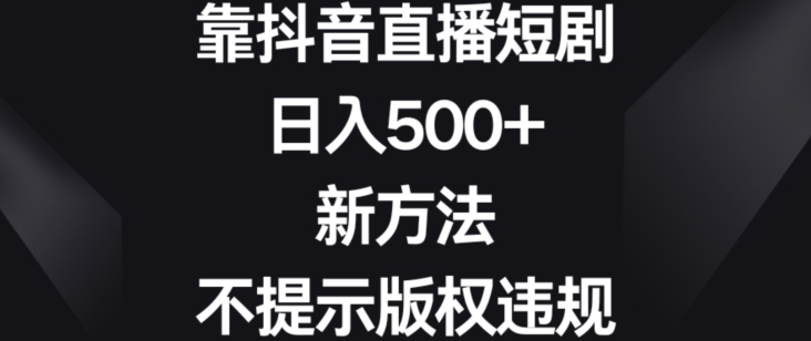 靠抖音直播短剧，日入500+，新方法、不提示版权违规【揭秘】-小伟资源网