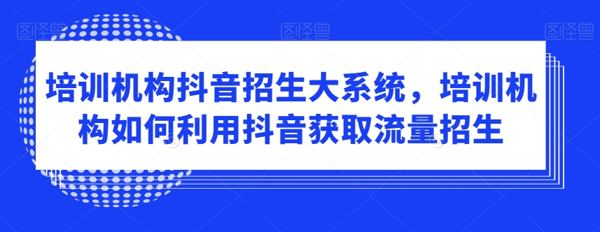 培训机构抖音招生大系统，培训机构如何利用抖音获取流量招生-小伟资源网