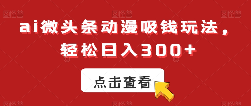 ai微头条动漫吸钱玩法，轻松日入300+【揭秘】-小伟资源网