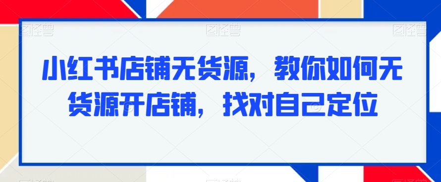 小红书店铺无货源，教你如何无货源开店铺，找对自己定位-小伟资源网