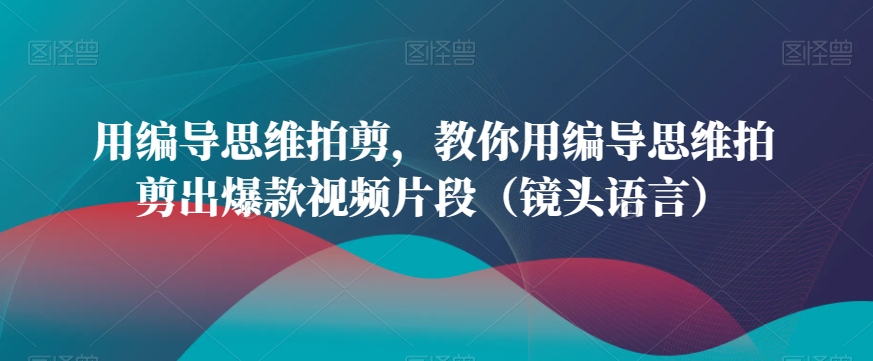 用编导思维拍剪，教你用编导思维拍剪出爆款视频片段（镜头语言）-小伟资源网