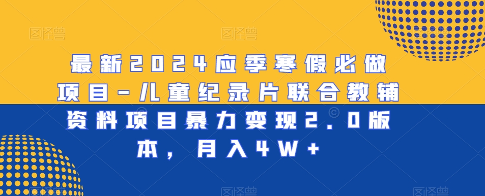 最新2024应季寒假必做项目-儿童纪录片联合教辅资料项目暴力变现2.0版本，月入4W+【揭秘】-小伟资源网