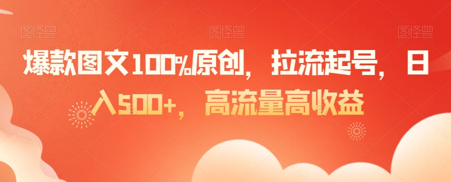 爆款图文100%原创，拉流起号，日入500+，高流量高收益【揭秘】-小伟资源网