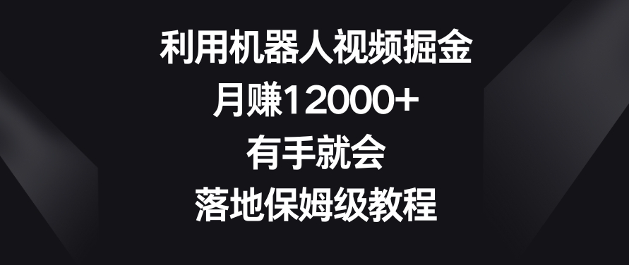 利用机器人视频掘金，月赚12000+，有手就会，落地保姆级教程【揭秘】-小伟资源网