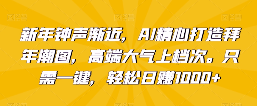 新年钟声渐近，AI精心打造拜年潮图，高端大气上档次。只需一键，轻松日赚1000+【揭秘】-小伟资源网