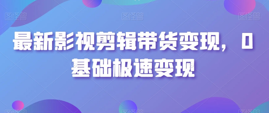 最新影视剪辑带货变现，0基础极速变现-小伟资源网