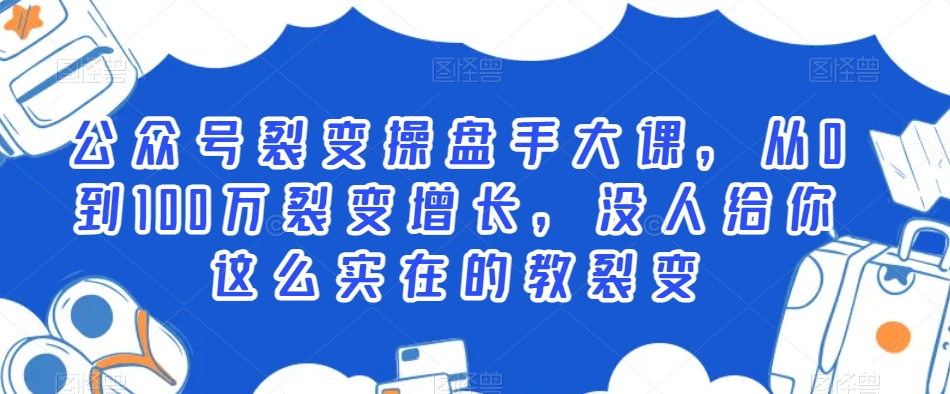 公众号裂变操盘手大课，从0到100万裂变增长，没人给你这么实在的教裂变-小伟资源网