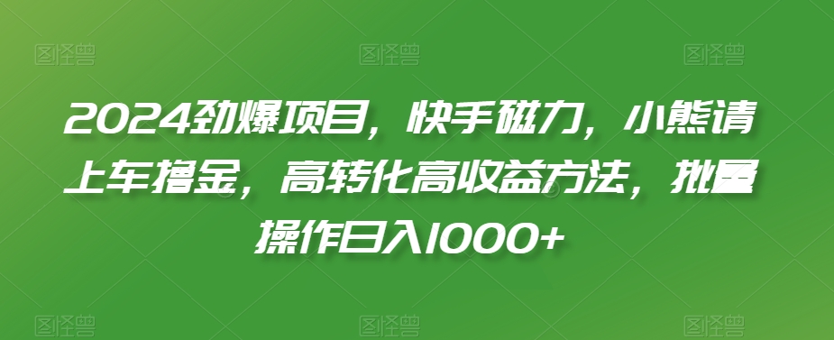 2024劲爆项目，快手磁力，小熊请上车撸金，高转化高收益方法，批量操作日入1000+【揭秘】-小伟资源网