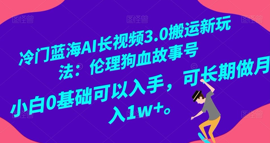 冷门蓝海AI长视频3.0搬运新玩法：伦理狗血故事号，小白0基础可以入手，可长期做月入1w+【揭秘】-小伟资源网