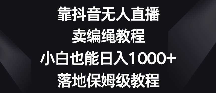 靠抖音无人直播，卖编绳教程，小白也能日入1000+，落地保姆级教程【揭秘】-小伟资源网