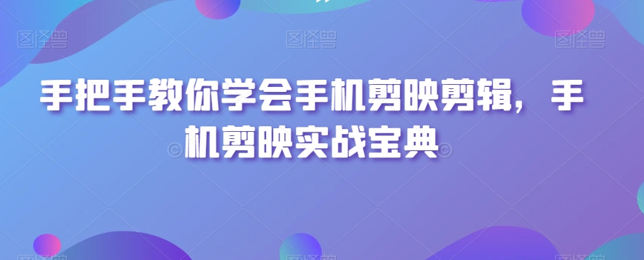 手把手教你学会手机剪映剪辑，手机剪映实战宝典-小伟资源网