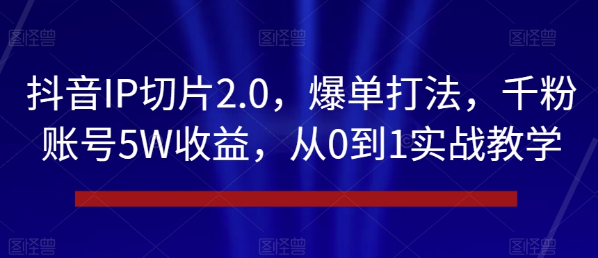 抖音IP切片2.0，爆单打法，千粉账号5W收益，从0到1实战教学【揭秘】-小伟资源网