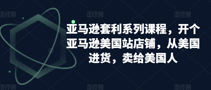 亚马逊套利系列课程，开个亚马逊美国站店铺，从美国进货，卖给美国人-小伟资源网