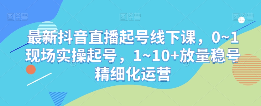 最新抖音直播起号线下课，0~1现场实操起号，1~10+放量稳号精细化运营-小伟资源网