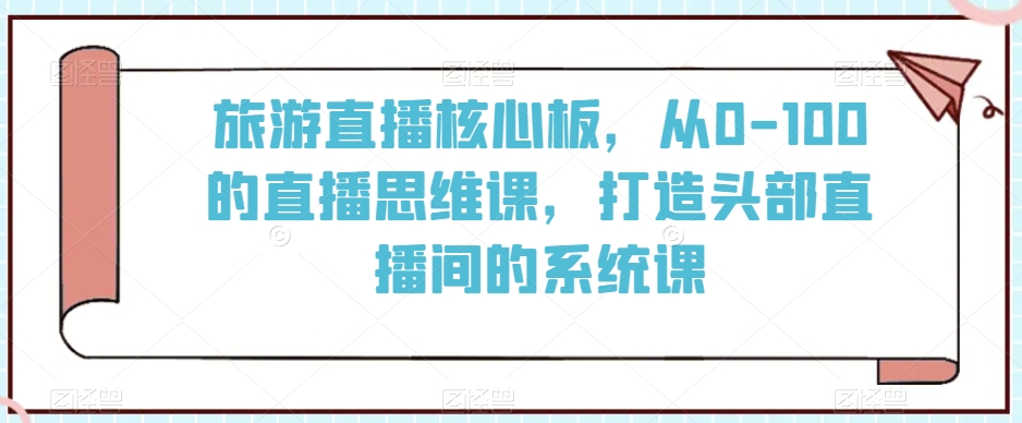 旅游直播核心板，从0-100的直播思维课，打造头部直播间的系统课-小伟资源网