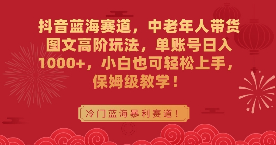 抖音蓝海赛道，中老年人带货图文高阶玩法，单账号日入1000+，小白也可轻松上手，保姆级教学【揭秘】-小伟资源网