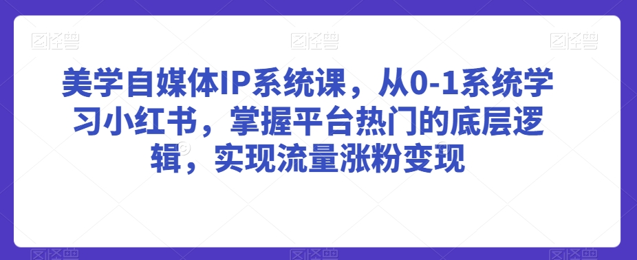 美学自媒体IP系统课，从0-1系统学习小红书，掌握平台热门的底层逻辑，实现流量涨粉变现-小伟资源网