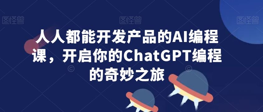 人人都能开发产品的AI编程课，开启你的ChatGPT编程的奇妙之旅-小伟资源网