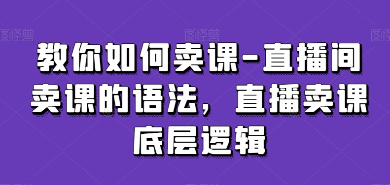 教你如何卖课-直播间卖课的语法，直播卖课底层逻辑-小伟资源网