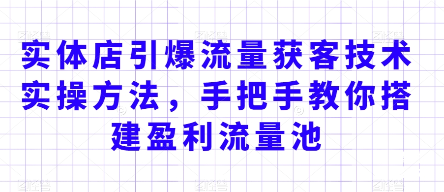 实体店引爆流量获客技术实操方法，手把手教你搭建盈利流量池，让你的生意客户裂变渠道裂变-小伟资源网