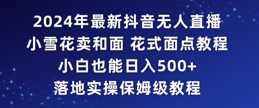 2024年抖音最新无人直播小雪花卖和面、花式面点教程小白也能日入500+落地实操保姆级教程【揭秘】-小伟资源网