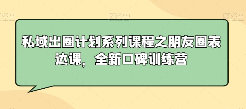 私域出圈计划系列课程之朋友圈表达课，全新口碑训练营-小伟资源网