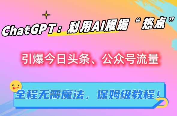 ChatGPT：利用AI根据“热点”引爆今日头条、公众号流量，无需魔法，保姆级教程【揭秘】-小伟资源网