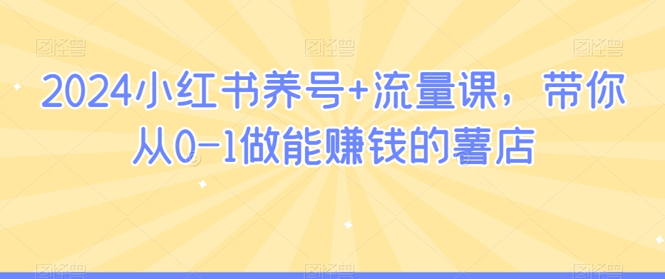 2024小红书养号+流量课，带你从0-1做能赚钱的薯店-小伟资源网