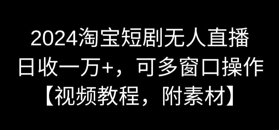 2024淘宝短剧无人直播，日收一万+，可多窗口操作【视频教程，附素材】【揭秘】-小伟资源网