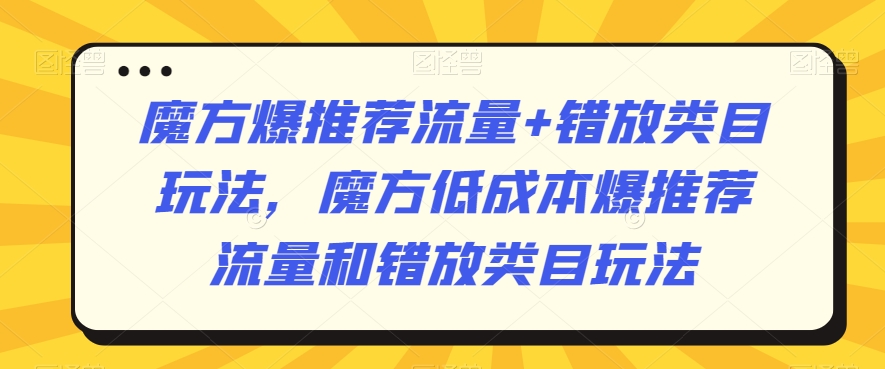 魔方爆推荐流量+错放类目玩法，魔方低成本爆推荐流量和错放类目玩法-小伟资源网