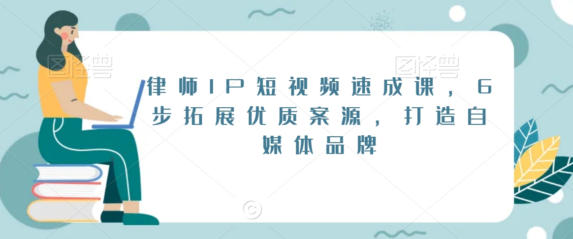 律师IP短视频速成课，6步拓展优质案源，打造自媒体品牌-小伟资源网