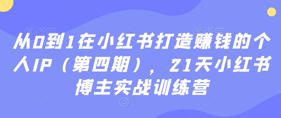 从0到1在小红书打造赚钱的个人IP（第四期），21天小红书博主实战训练营-小伟资源网