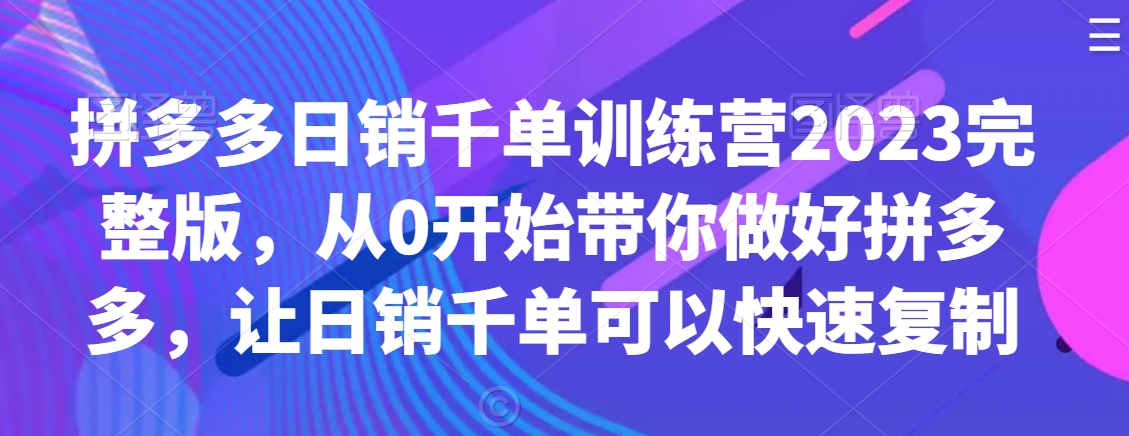 拼多多日销千单训练营2023完整版，从0开始带你做好拼多多，让日销千单可以快速复制-小伟资源网