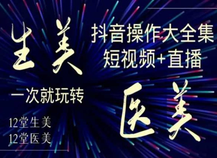 美业全干货·生美·医美抖音操作合集，短视频+直播，一次就玩转-小伟资源网