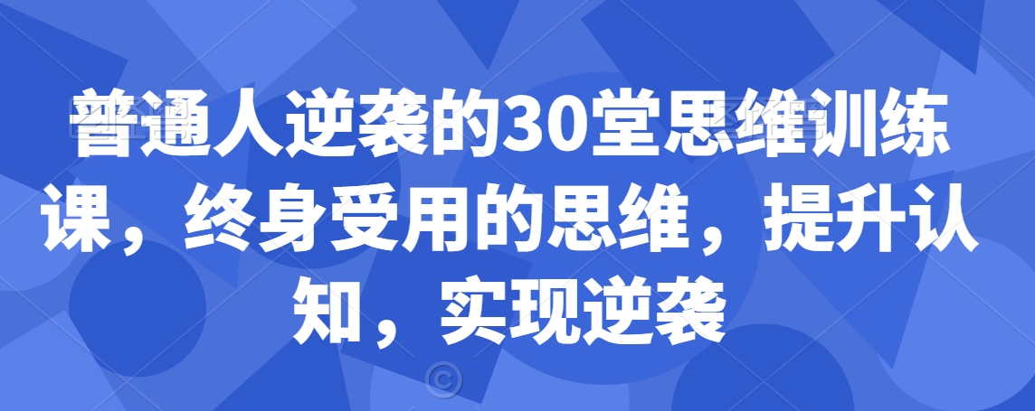 普通人逆袭的30堂思维训练课，​终身受用的思维，提升认知，实现逆袭-小伟资源网