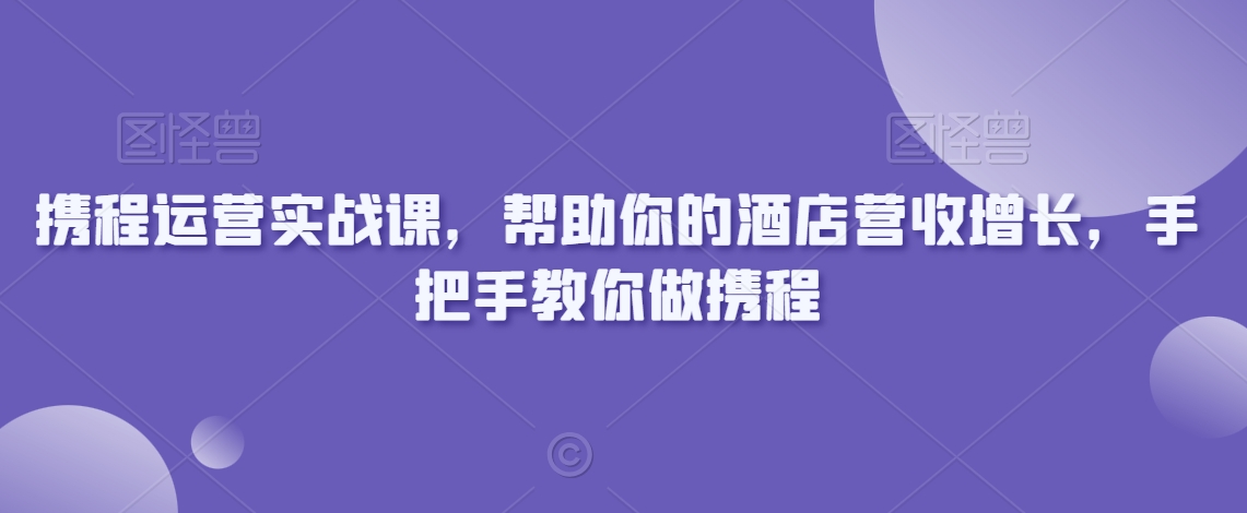 携程运营实战课，帮助你的酒店营收增长，手把手教你做携程-小伟资源网