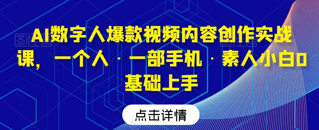 AI数字人爆款视频内容创作实战课，一个人·一部手机·素人小白0基础上手-小伟资源网