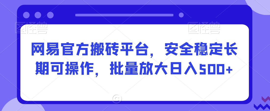 网易官方搬砖平台，安全稳定长期可操作，批量放大日入500+【揭秘】-小伟资源网