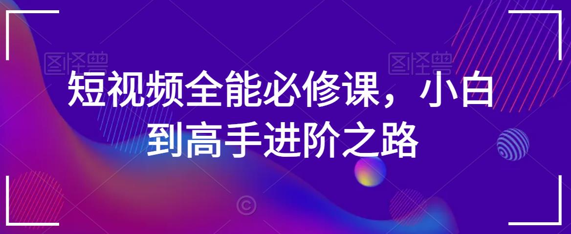 短视频全能必修课，小白到高手进阶之路-小伟资源网