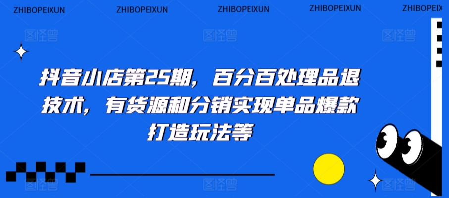 抖音小店第25期，百分百处理品退技术，有货源和分销实现单品爆款打造玩法等-小伟资源网