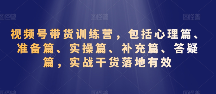 视频号带货训练营，包括心理篇、准备篇、实操篇、补充篇、答疑篇，实战干货落地有效-小伟资源网