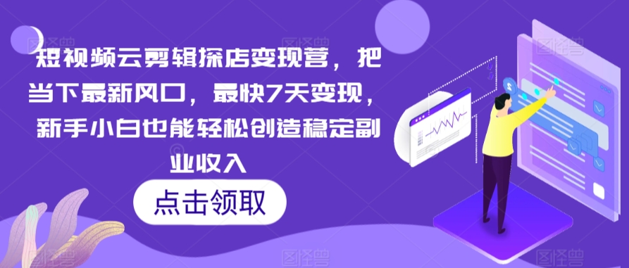 短视频云剪辑探店变现营，把当下最新风口，最快7天变现，新手小白也能轻松创造稳定副业收入-小伟资源网