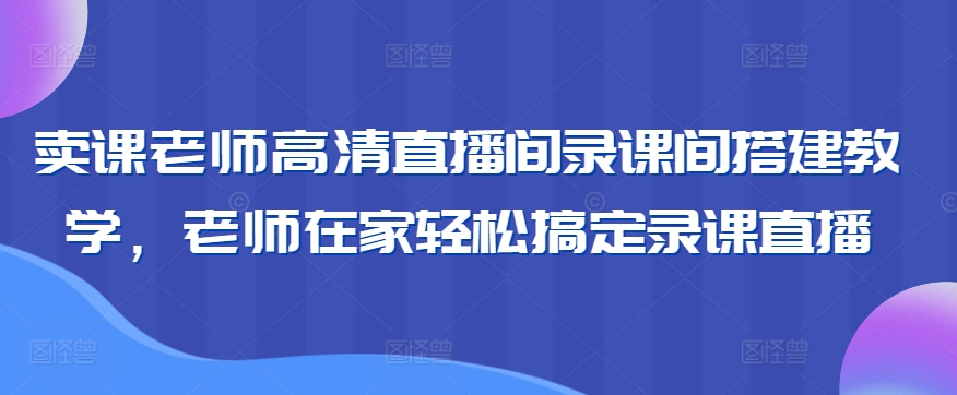 卖课老师高清直播间录课间搭建教学，老师在家轻松搞定录课直播-小伟资源网