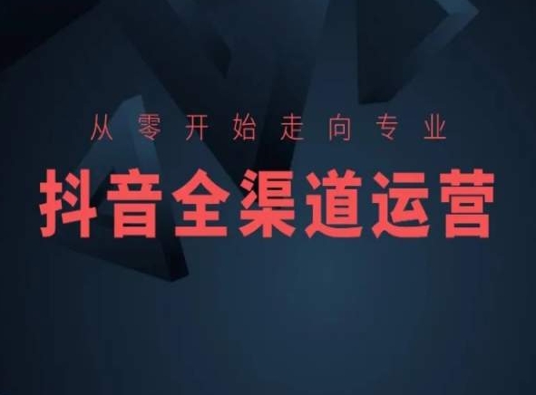 从零开始走向专业，抖音全渠道运营，抖音电商培训-小伟资源网