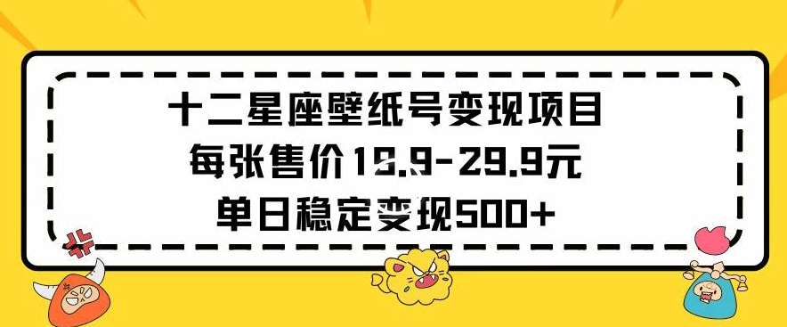 十二星座壁纸号变现项目每张售价19元单日稳定变现500+以上【揭秘】-小伟资源网