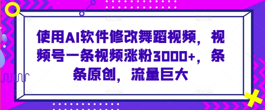 使用AI软件修改舞蹈视频，视频号一条视频涨粉3000+，条条原创，流量巨大【揭秘】-小伟资源网