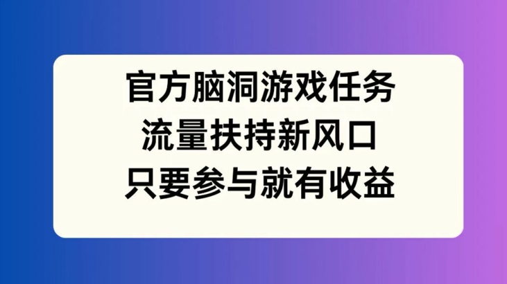 官方脑洞游戏任务，流量扶持新风口，只要参与就有收益【揭秘】-小伟资源网