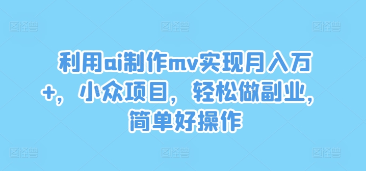 利用ai制作mv实现月入万+，小众项目，轻松做副业，简单好操作【揭秘】-小伟资源网