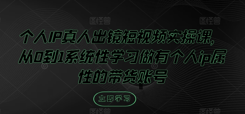 个人IP真人出镜短视频实操课，从0到1系统性学习做有个人ip属性的带货账号-小伟资源网